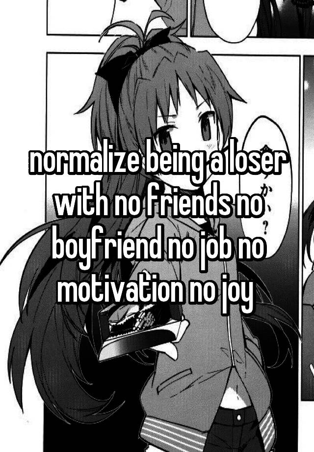 normalize being a loser with no friends no boyfriend no job no motivation no joy 