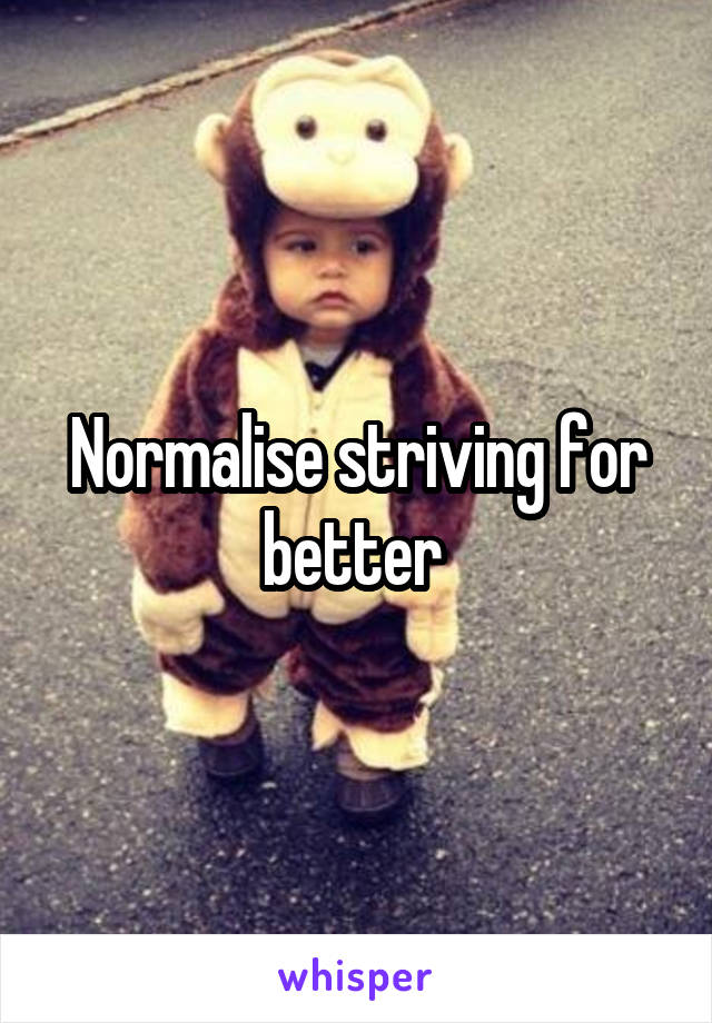 Normalise striving for better 