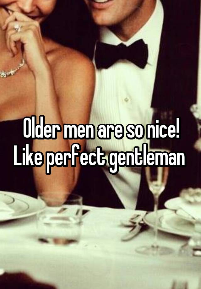 Older men are so nice! Like perfect gentleman 