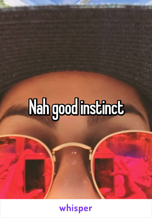 Nah good instinct