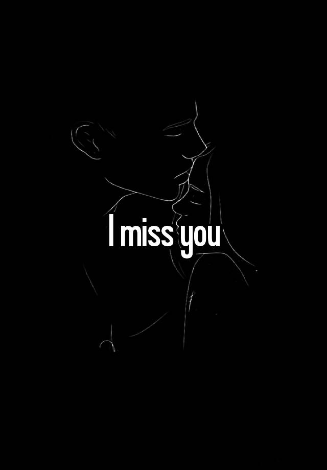 I miss you