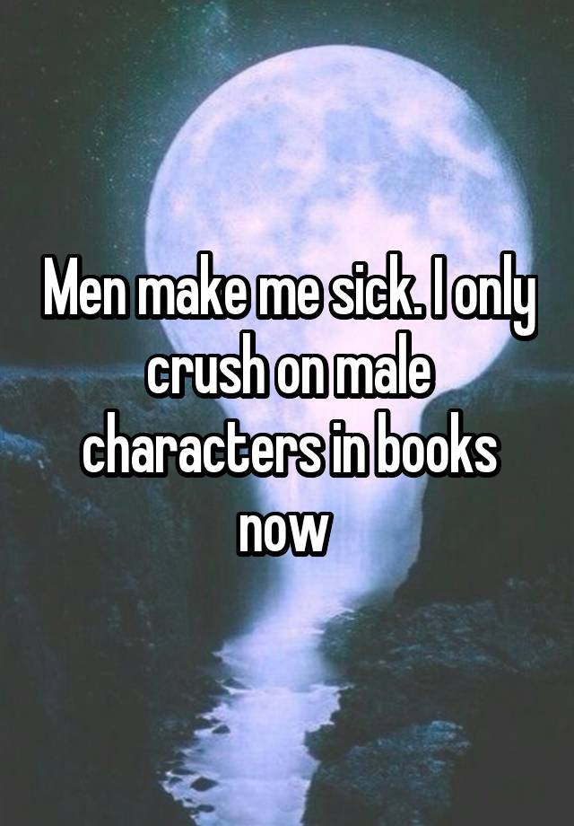 Men make me sick. I only crush on male characters in books now 