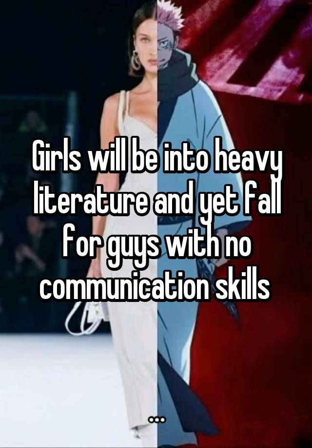 Girls will be into heavy literature and yet fall for guys with no communication skills 