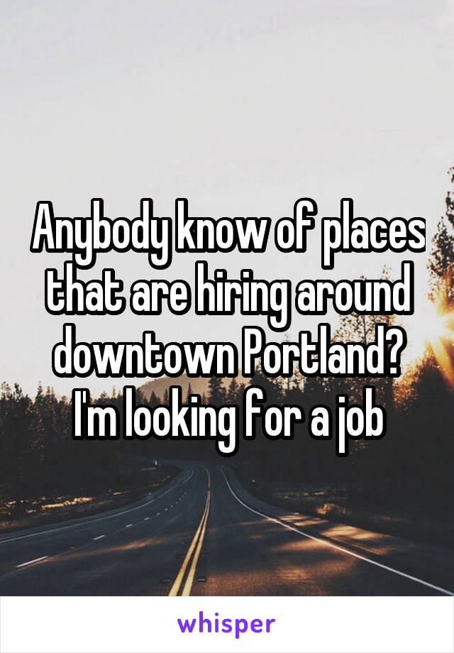 Anybody know of places that are hiring around downtown Portland? I'm looking for a job