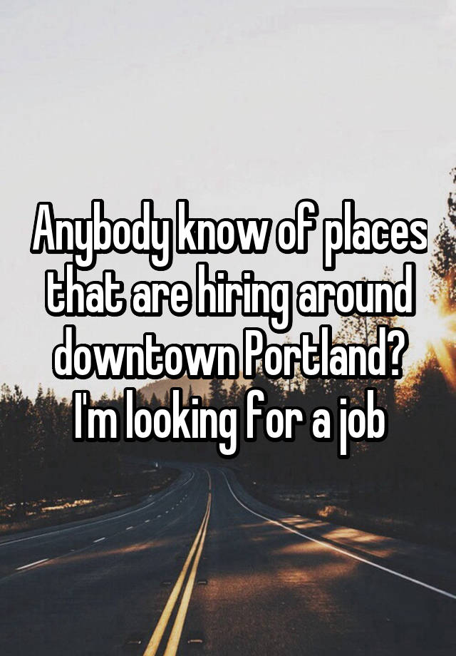 Anybody know of places that are hiring around downtown Portland? I'm looking for a job