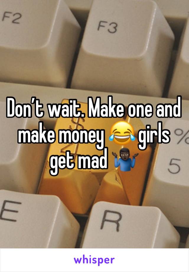 Don’t wait. Make one and make money 😂 girls get mad 🤷🏿‍♂️