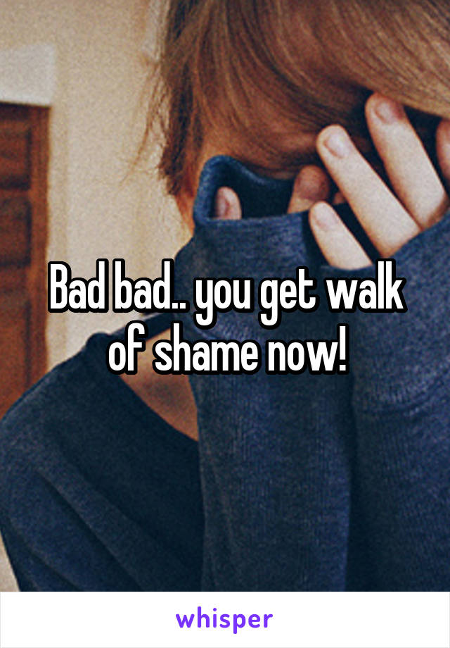 Bad bad.. you get walk of shame now!