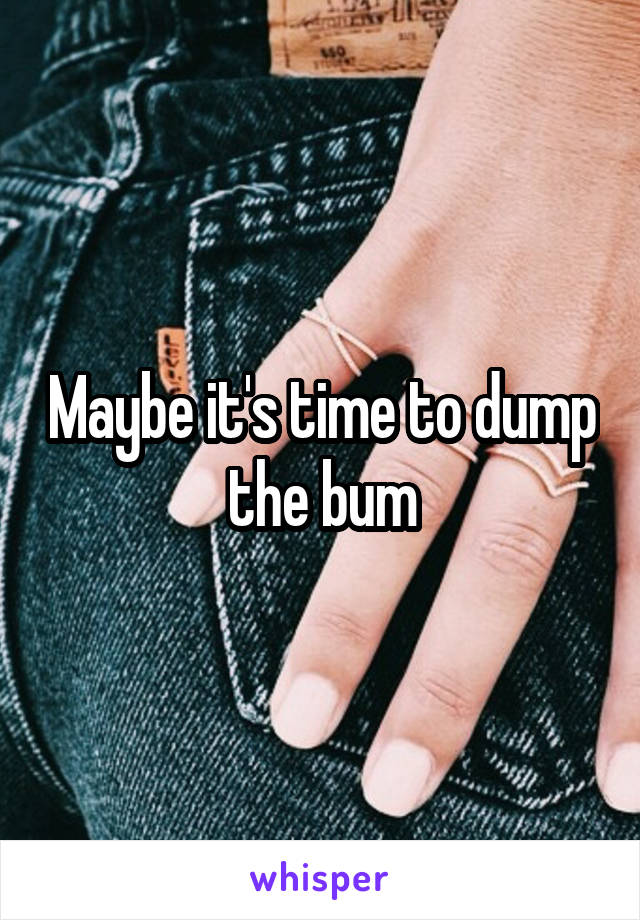 Maybe it's time to dump the bum