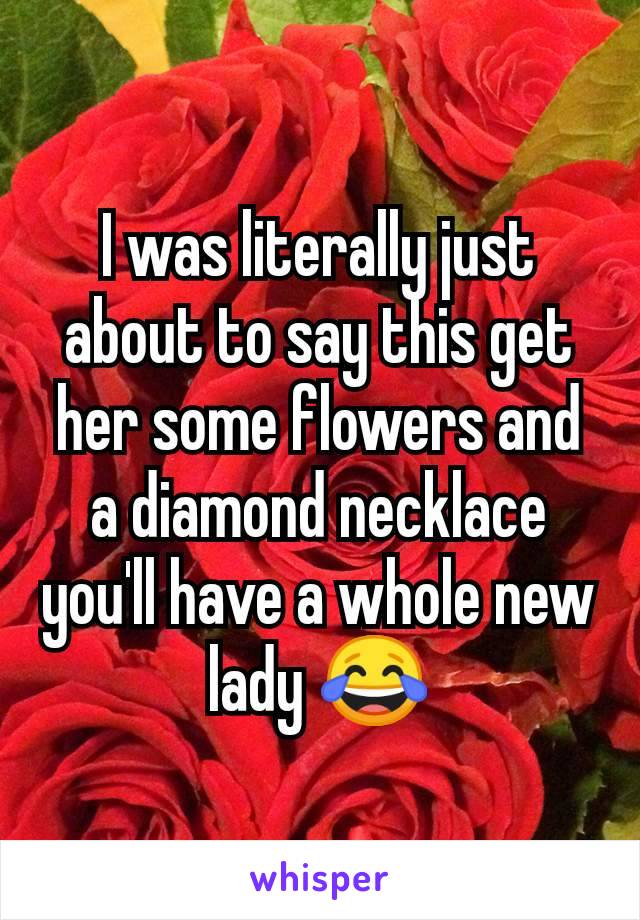 I was literally just about to say this get her some flowers and a diamond necklace you'll have a whole new lady 😂