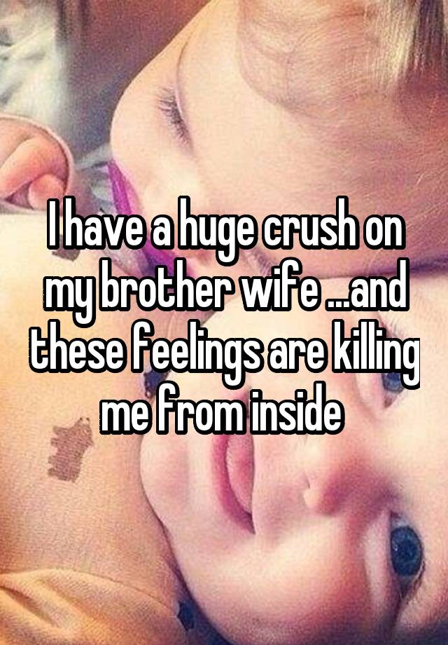I have a huge crush on my brother wife ...and these feelings are killing me from inside 