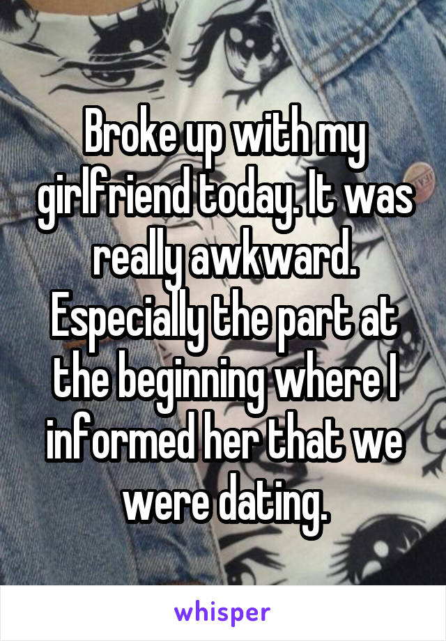 Broke up with my girlfriend today. It was really awkward. Especially the part at the beginning where I informed her that we were dating.