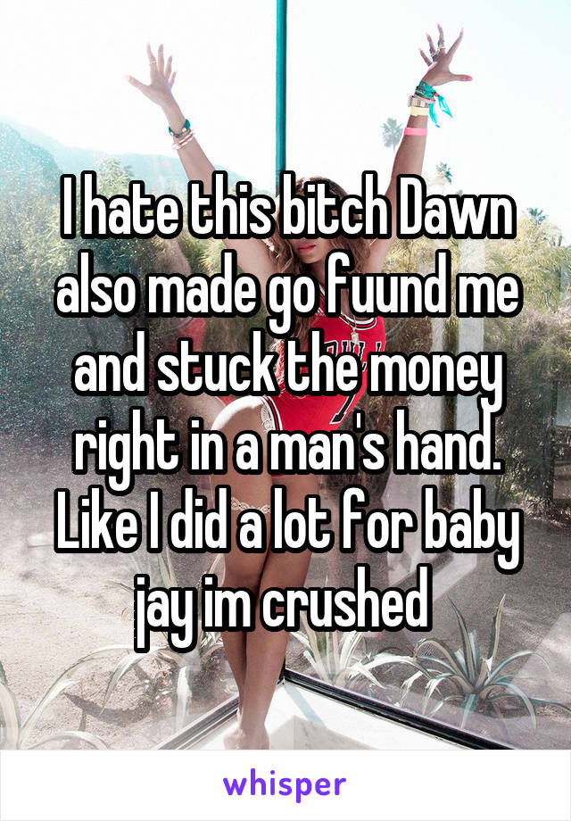 I hate this bitch Dawn also made go fuund me and stuck the money right in a man's hand. Like I did a lot for baby jay im crushed 