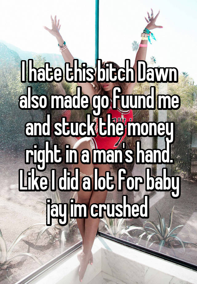 I hate this bitch Dawn also made go fuund me and stuck the money right in a man's hand. Like I did a lot for baby jay im crushed 