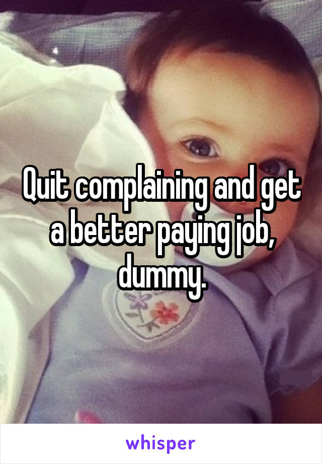 Quit complaining and get a better paying job, dummy.