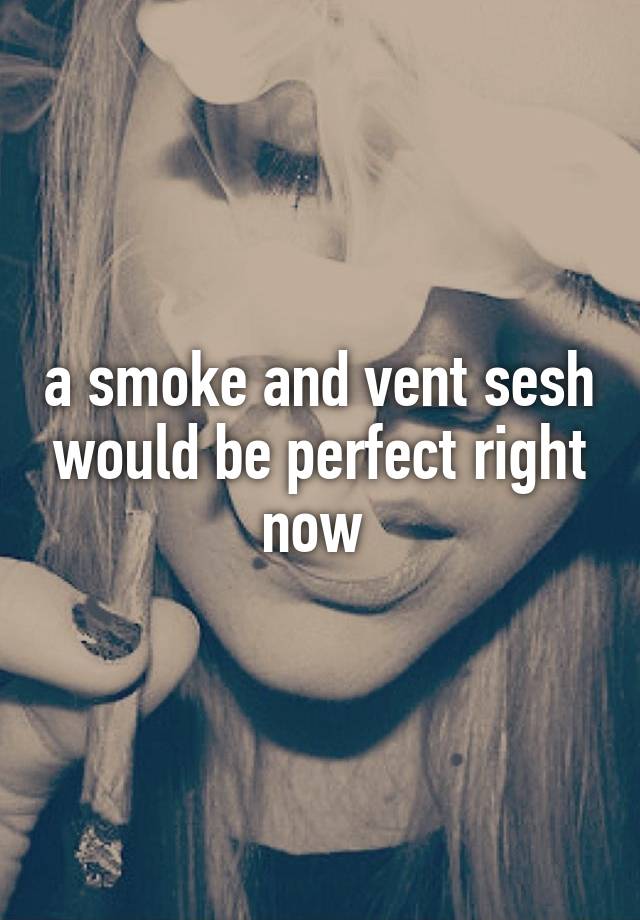 a smoke and vent sesh would be perfect right now 