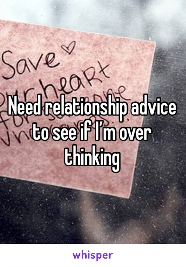 Need relationship advice to see if I’m over thinking 