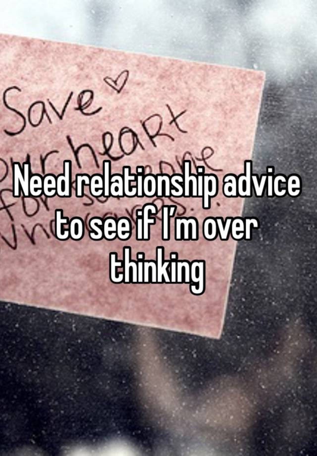 Need relationship advice to see if I’m over thinking 