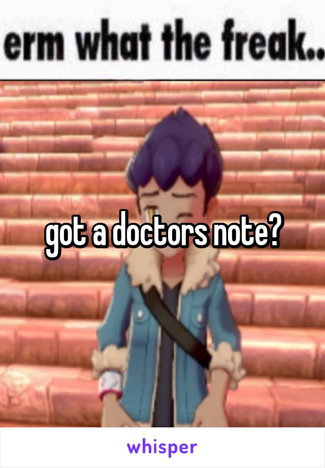 got a doctors note?