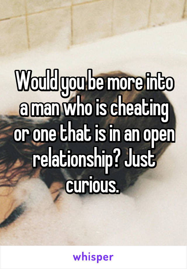 Would you be more into a man who is cheating or one that is in an open relationship? Just curious. 