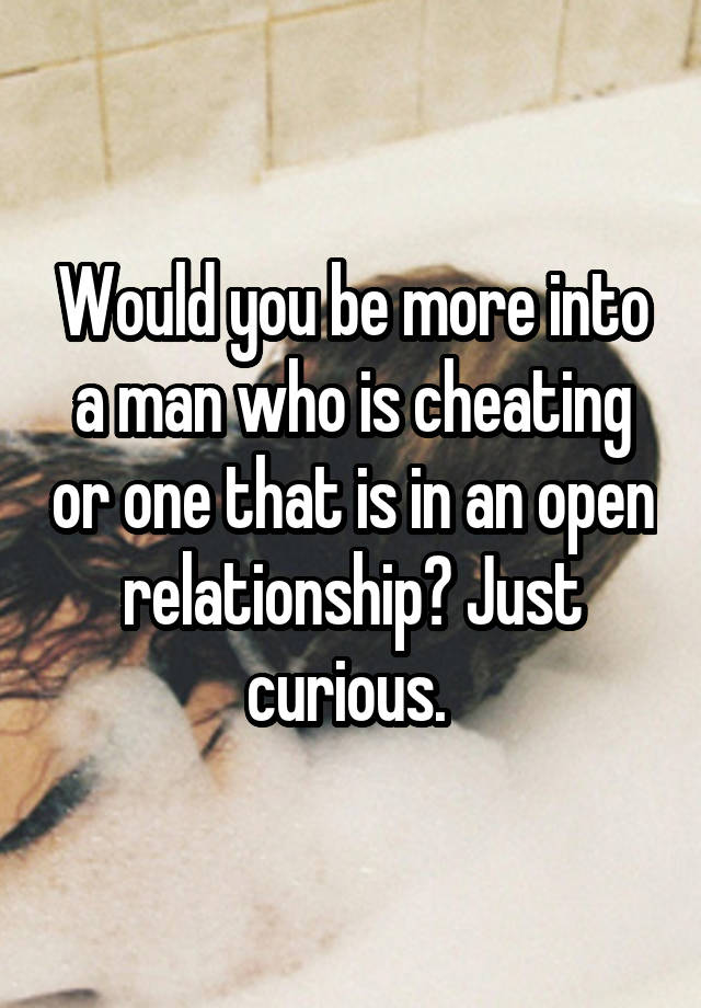 Would you be more into a man who is cheating or one that is in an open relationship? Just curious. 