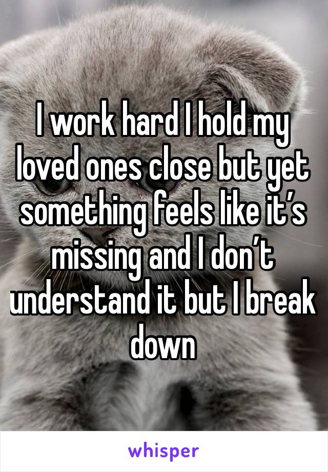 I work hard I hold my loved ones close but yet something feels like it’s missing and I don’t understand it but I break down 