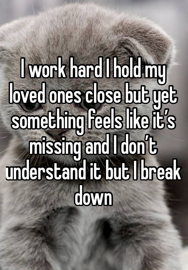 I work hard I hold my loved ones close but yet something feels like it’s missing and I don’t understand it but I break down 