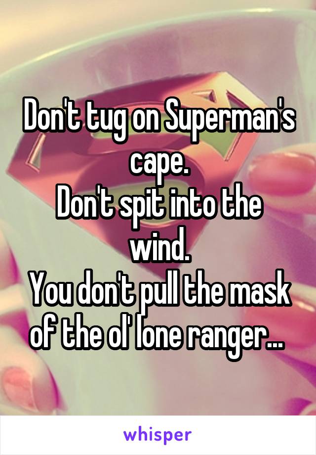 Don't tug on Superman's cape.
Don't spit into the wind.
You don't pull the mask of the ol' lone ranger... 