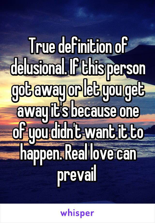 True definition of delusional. If this person got away or let you get away it's because one of you didn't want it to happen. Real love can prevail 