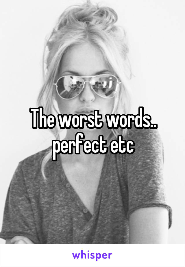 The worst words.. perfect etc