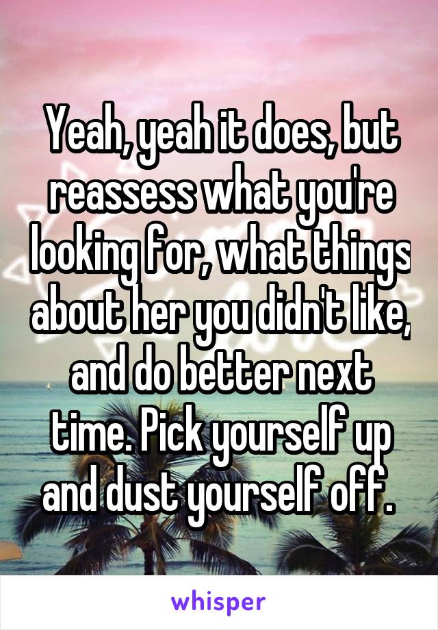 Yeah, yeah it does, but reassess what you're looking for, what things about her you didn't like, and do better next time. Pick yourself up and dust yourself off. 