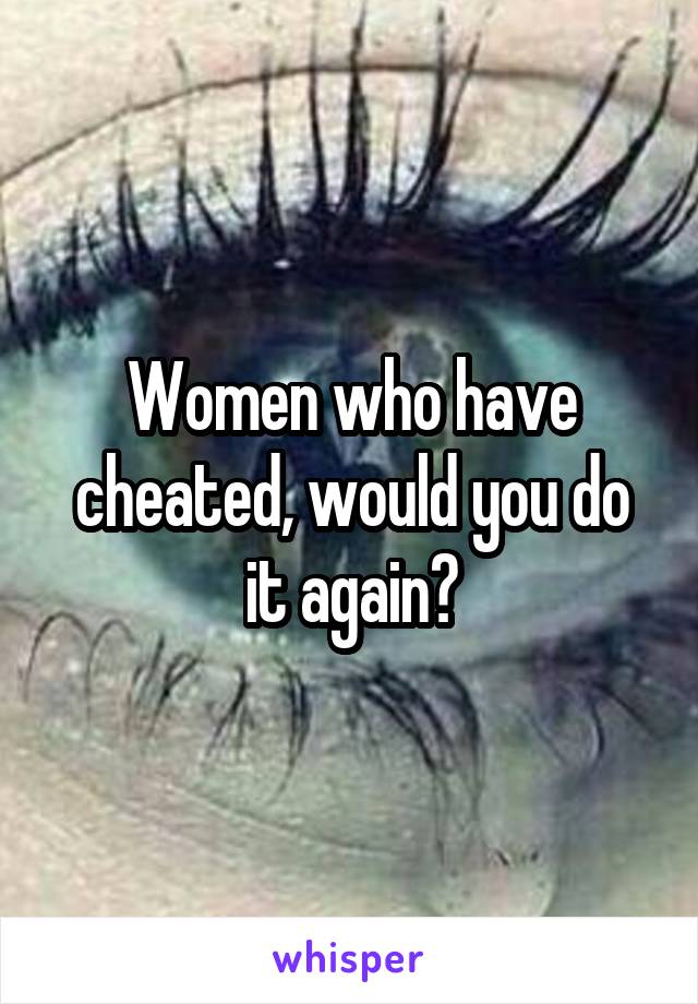 Women who have cheated, would you do it again?