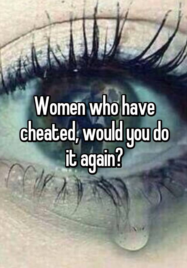 Women who have cheated, would you do it again?