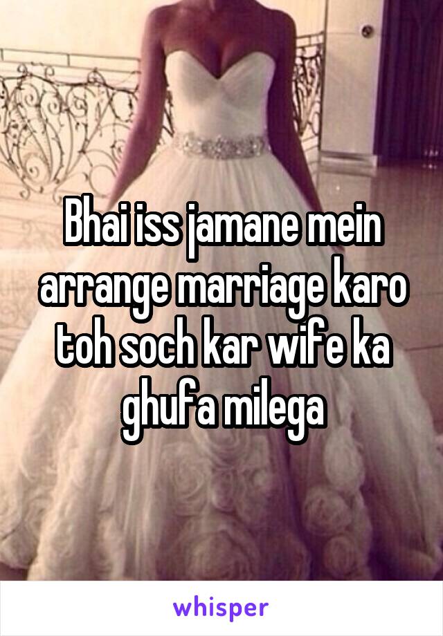 Bhai iss jamane mein arrange marriage karo toh soch kar wife ka ghufa milega
