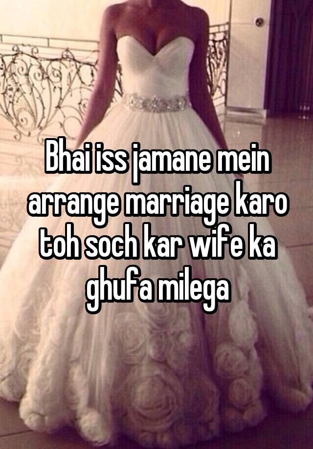Bhai iss jamane mein arrange marriage karo toh soch kar wife ka ghufa milega