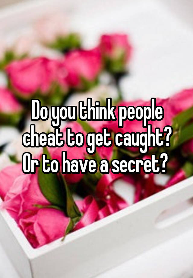 Do you think people cheat to get caught? Or to have a secret? 