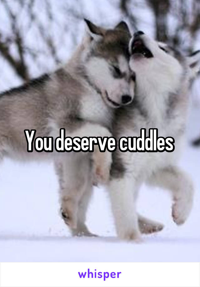 You deserve cuddles 