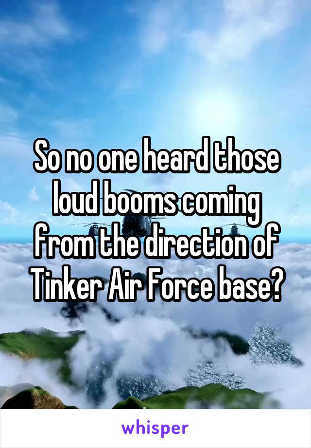 So no one heard those loud booms coming from the direction of Tinker Air Force base?