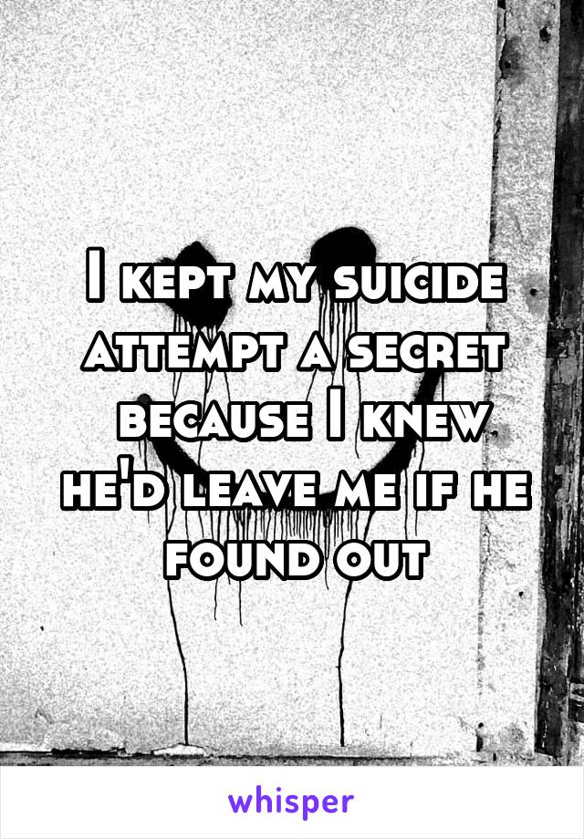 I kept my suicide attempt a secret
 because I knew he'd leave me if he found out