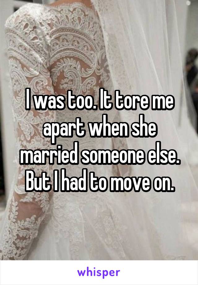 I was too. It tore me apart when she married someone else. But I had to move on.