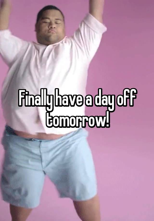 Finally have a day off tomorrow!