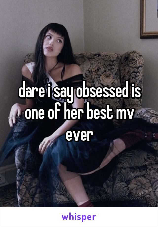 dare i say obsessed is one of her best mv ever