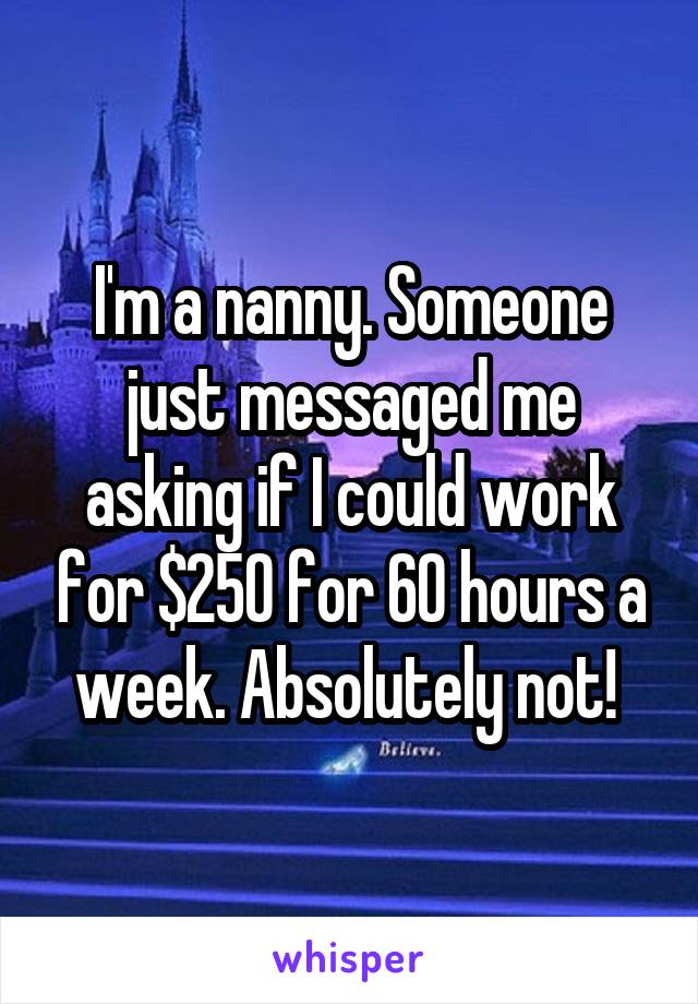 I'm a nanny. Someone just messaged me asking if I could work for $250 for 60 hours a week. Absolutely not! 
