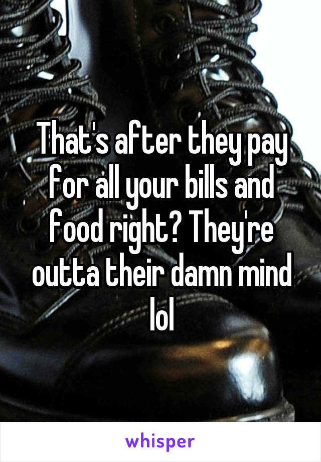 That's after they pay for all your bills and food right? They're outta their damn mind lol
