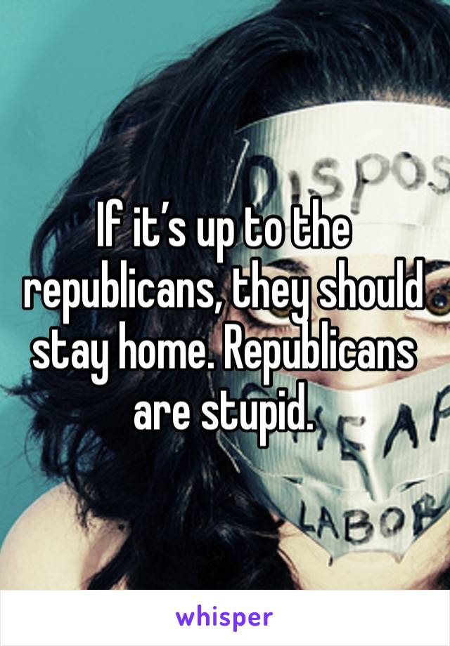 If it’s up to the republicans, they should stay home. Republicans are stupid. 