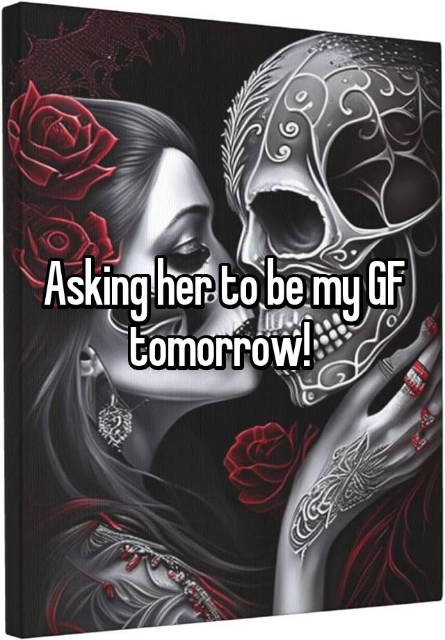 Asking her to be my GF tomorrow! 