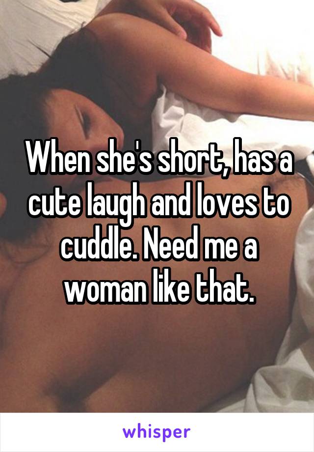 When she's short, has a cute laugh and loves to cuddle. Need me a woman like that.