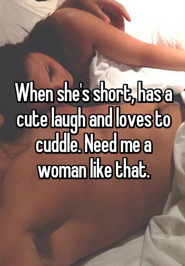 When she's short, has a cute laugh and loves to cuddle. Need me a woman like that.