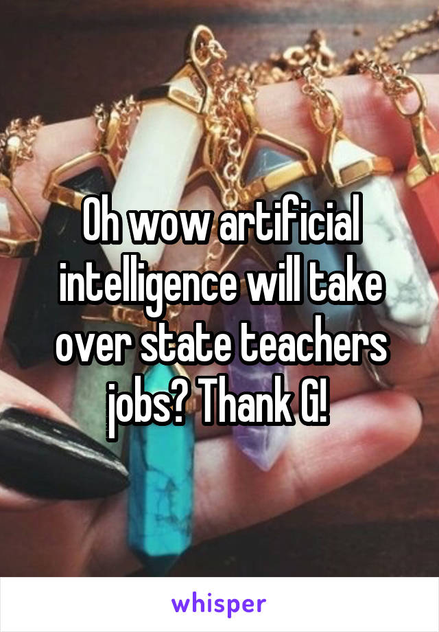 Oh wow artificial intelligence will take over state teachers jobs? Thank G! 