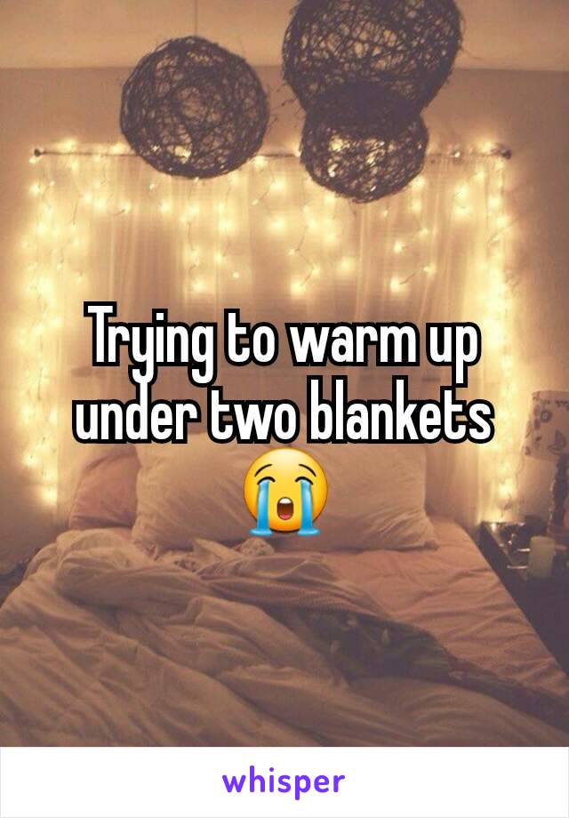 Trying to warm up under two blankets
😭