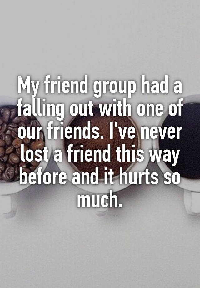 My friend group had a falling out with one of our friends. I've never lost a friend this way before and it hurts so much.